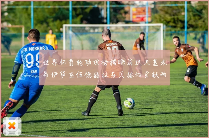 世界杯首轮助攻榜揭晓翁达夫基米希伊萨克伍德赫拉芬贝赫均贡献两次助攻
