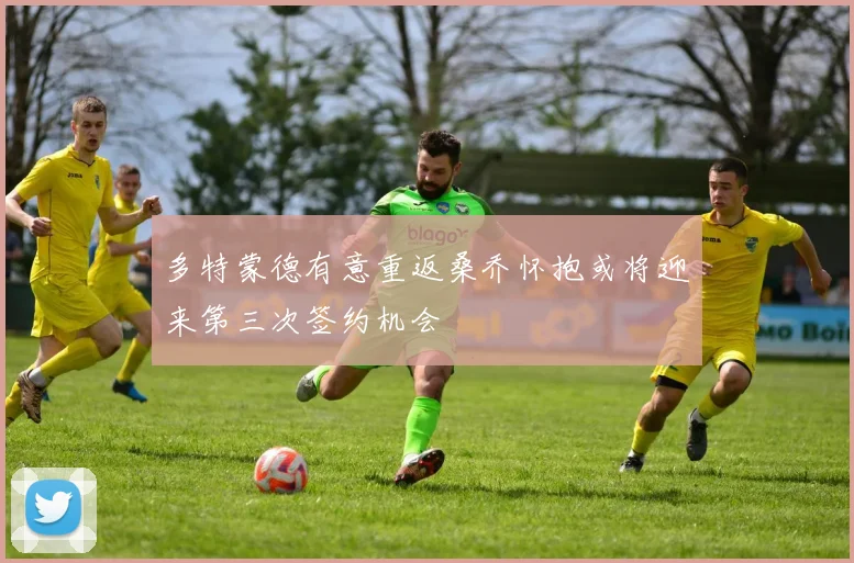 多特蒙德有意重返桑乔怀抱或将迎来第三次签约机会