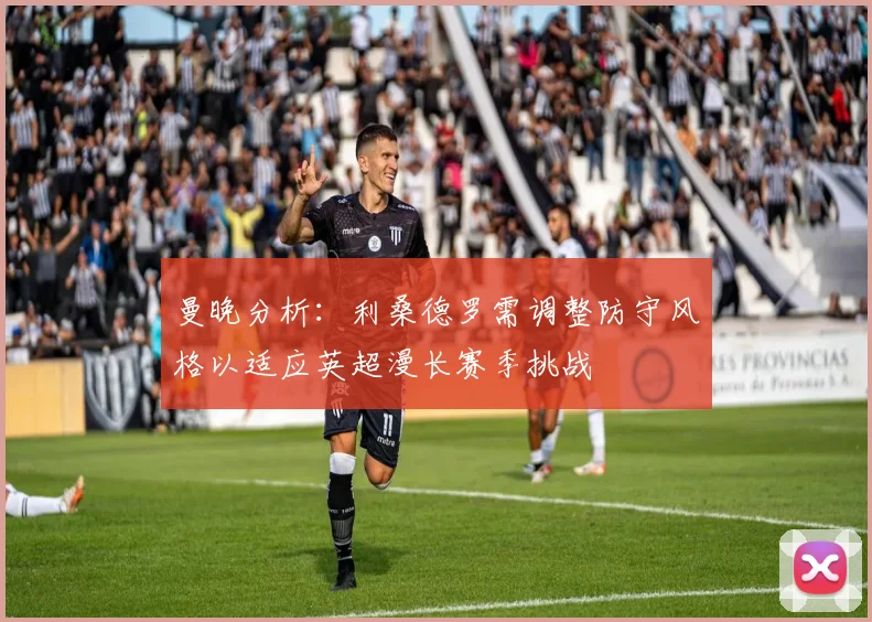 曼晚分析：利桑德罗需调整防守风格以适应英超漫长赛季挑战