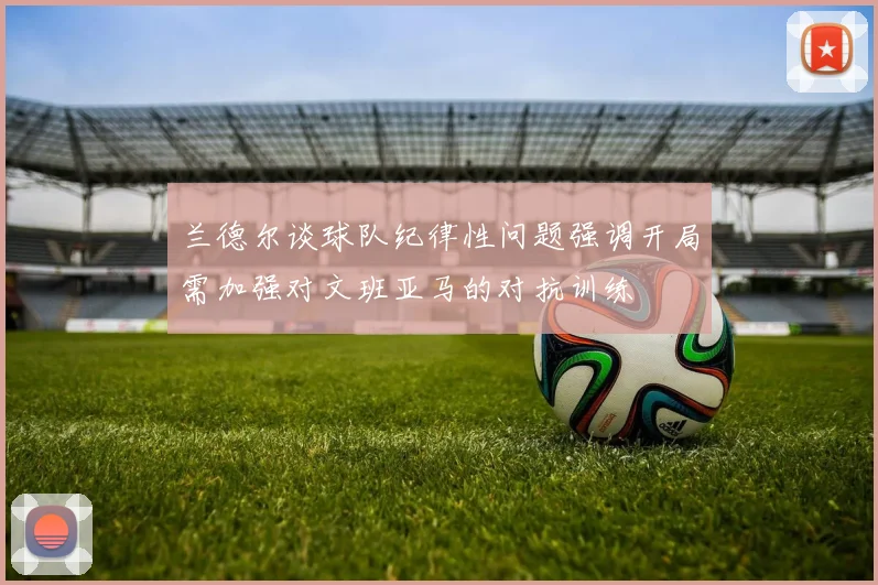 兰德尔谈球队纪律性问题强调开局需加强对文班亚马的对抗训练