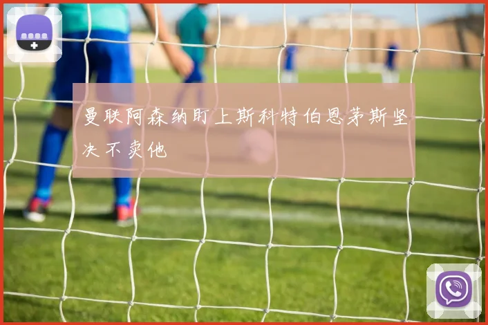 曼联阿森纳盯上斯科特伯恩茅斯坚决不卖他