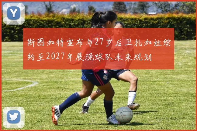 斯图加特宣布与27岁后卫扎加杜续约至2027年展现球队未来规划