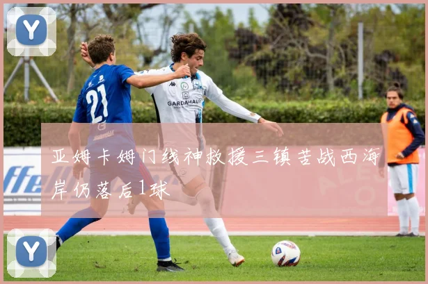 亚姆卡姆门线神救援三镇苦战西海岸仍落后1球