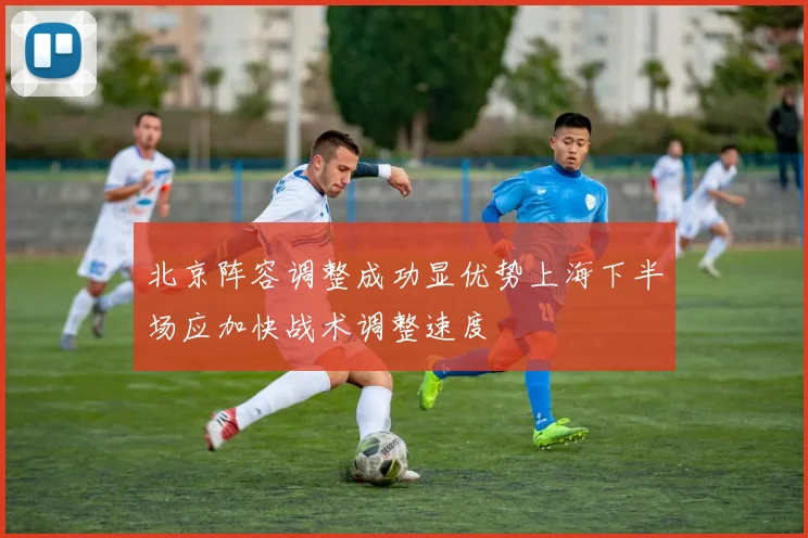 北京阵容调整成功显优势上海下半场应加快战术调整速度