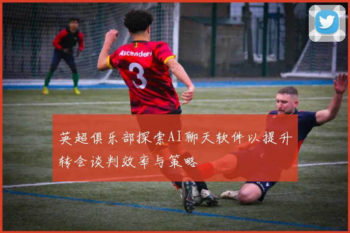 英超俱乐部探索AI聊天软件以提升转会谈判效率与策略