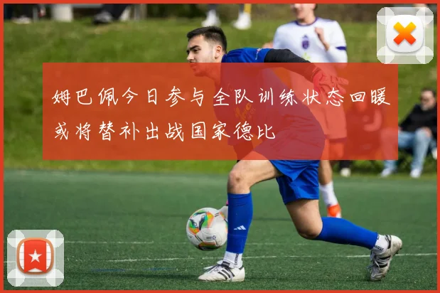 姆巴佩今日参与全队训练状态回暖或将替补出战国家德比