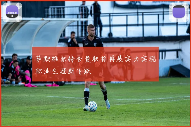 萨默维尔转会曼联将再展实力实现职业生涯新飞跃