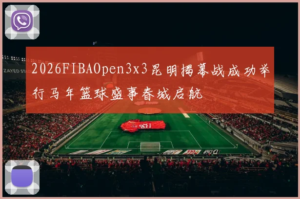 2026FIBAOpen3x3昆明揭幕战成功举行马年篮球盛事春城启航