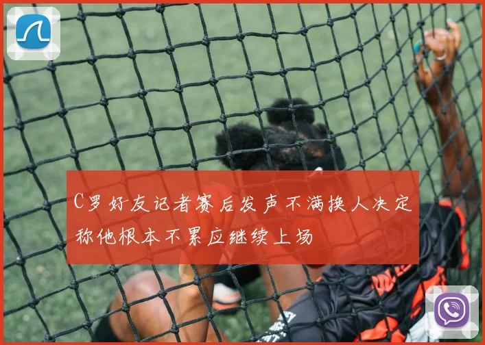 C罗好友记者赛后发声不满换人决定称他根本不累应继续上场