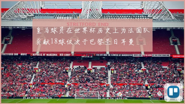皇马球员在世界杯历史上为法国队贡献18球仅次于巴黎圣日耳曼