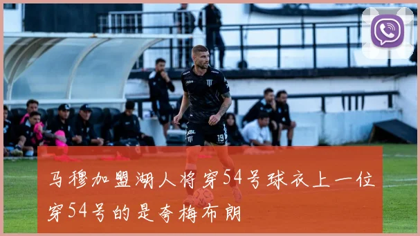 马穆加盟湖人将穿54号球衣上一位穿54号的是夸梅布朗