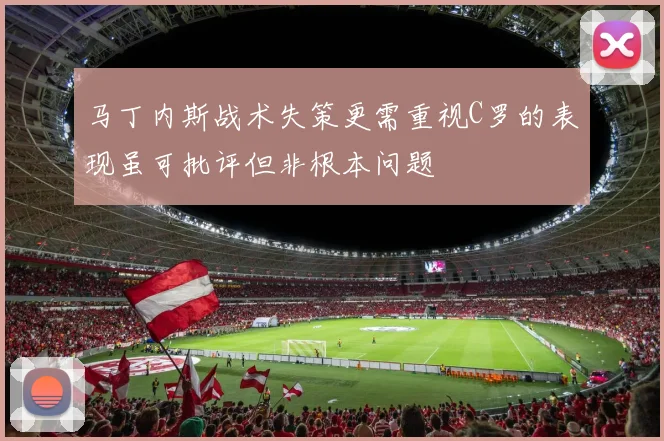 马丁内斯战术失策更需重视C罗的表现虽可批评但非根本问题