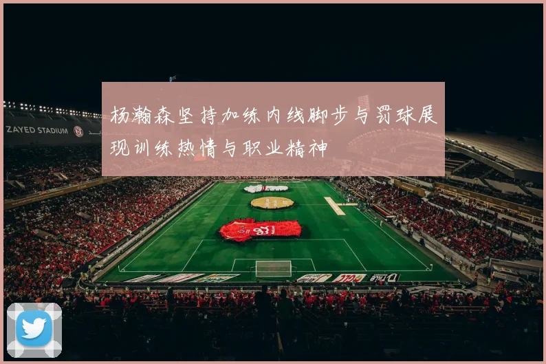 杨瀚森坚持加练内线脚步与罚球展现训练热情与职业精神