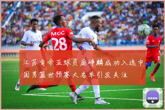 江苏肯帝亚球员庞峥麟成功入选中国男篮世预赛大名单引发关注