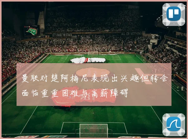 曼联对楚阿梅尼表现出兴趣但转会面临重重困难与高薪障碍