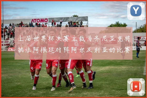 上届世界杯决赛主裁马齐尼亚克将执法阿根廷对阵阿尔及利亚的比赛