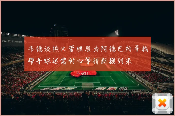 韦德谈热火管理层为阿德巴约寻找帮手球迷需耐心等待新援到来
