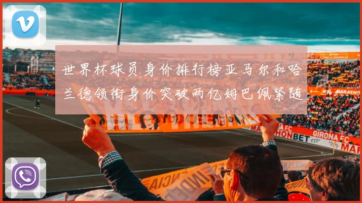 世界杯球员身价排行榜亚马尔和哈兰德领衔身价突破两亿姆巴佩紧随其后