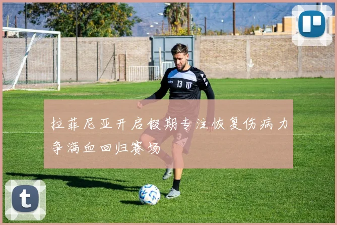 拉菲尼亚开启假期专注恢复伤病力争满血回归赛场