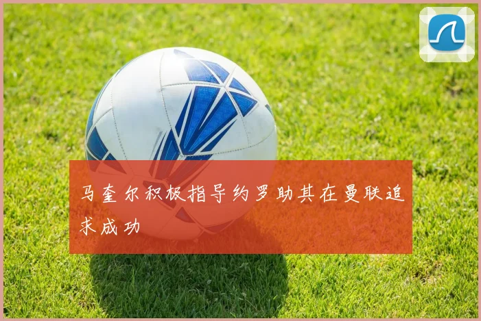 马奎尔积极指导约罗助其在曼联追求成功