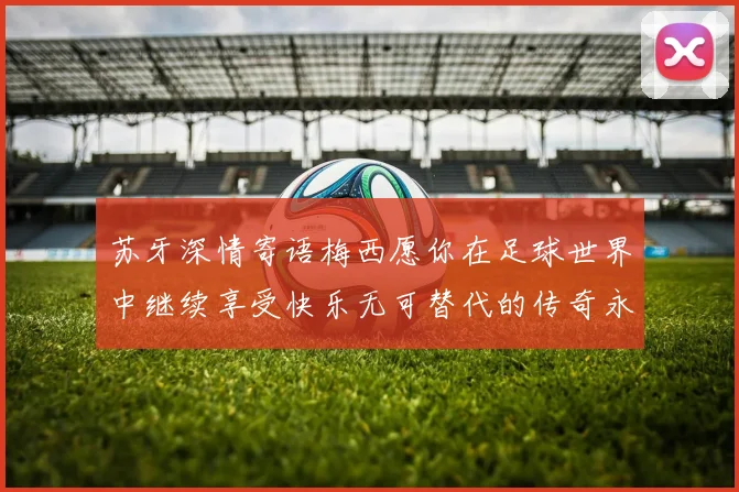 苏牙深情寄语梅西愿你在足球世界中继续享受快乐无可替代的传奇永存