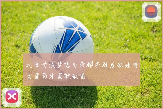 达洛特谈梦想与荣耀夺冠后妹妹将为葡萄牙国歌献唱