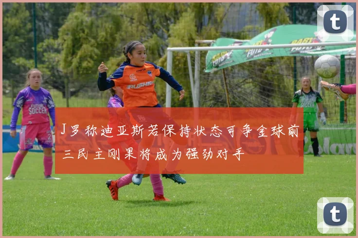 J罗称迪亚斯若保持状态可争金球前三民主刚果将成为强劲对手