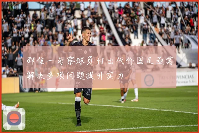 邵佳一考察球员付出代价国足亟需解决多项问题提升实力