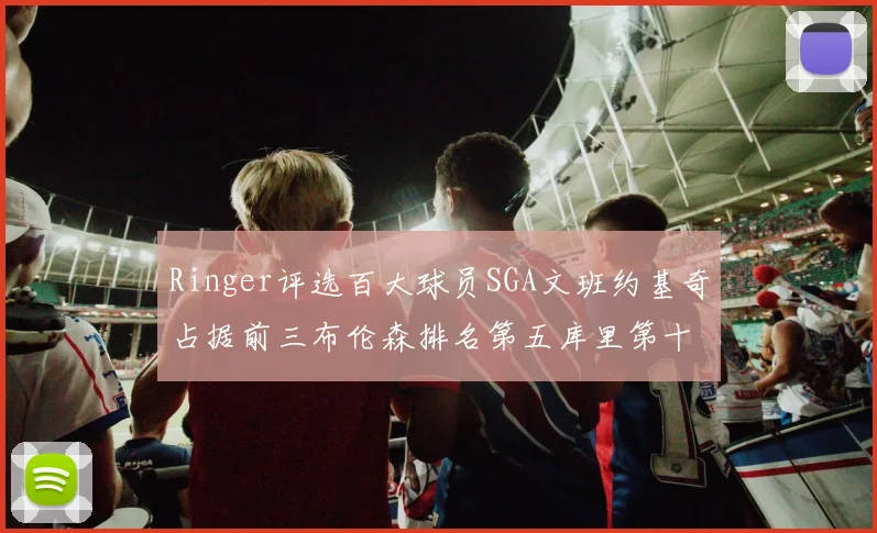 Ringer评选百大球员SGA文班约基奇占据前三布伦森排名第五库里第十杜兰特第十六詹姆斯第二十