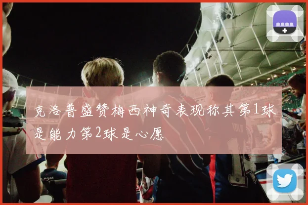 克洛普盛赞梅西神奇表现称其第1球是能力第2球是心愿